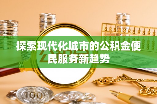 尚义探索现代化城市的公积金便民服务新趋势