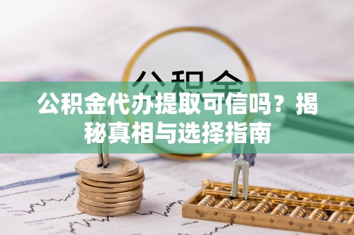 尚义公积金代办提取可信吗？揭秘真相与选择指南