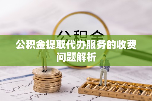 尚义公积金提取代办服务的收费问题解析