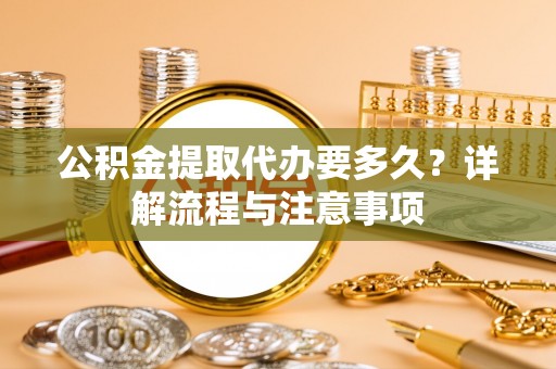 尚义公积金提取代办要多久？详解流程与注意事项