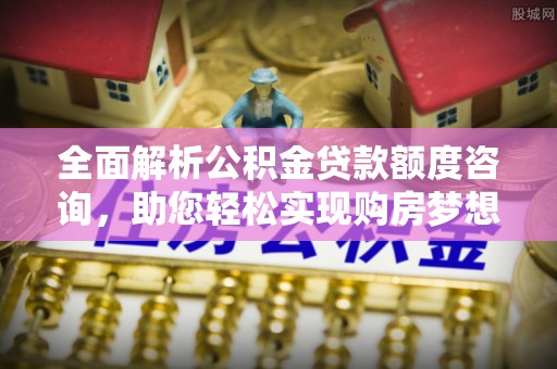 尚义全面解析公积金贷款额度咨询，助您轻松实现购房梦想