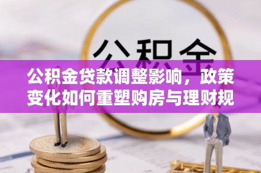 尚义公积金贷款调整影响，政策变化如何重塑购房与理财规划