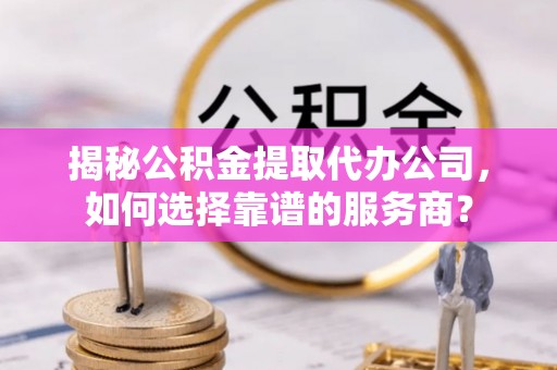 尚义揭秘公积金提取代办公司，如何选择靠谱的服务商？