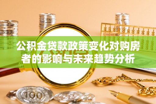 尚义公积金贷款政策变化对购房者的影响与未来趋势分析