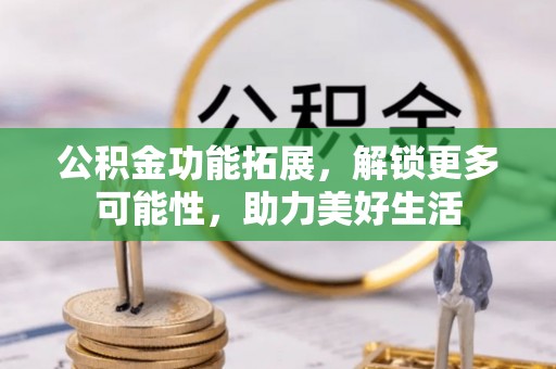 尚义公积金功能拓展，解锁更多可能性，助力美好生活
