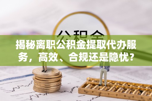 尚义揭秘离职公积金提取代办服务，高效、合规还是隐忧？