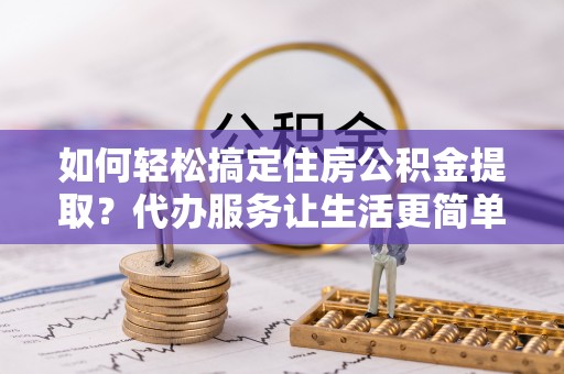 尚义如何轻松搞定住房公积金提取？代办服务让生活更简单