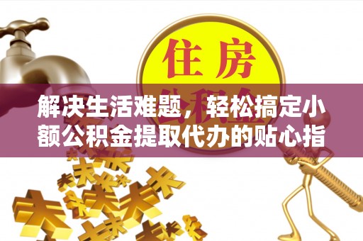 尚义解决生活难题，轻松搞定小额公积金提取代办的贴心指南