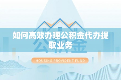 尚义如何高效办理公积金代办提取业务