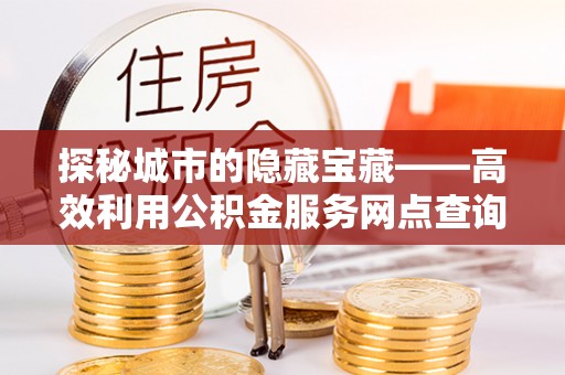 尚义探秘城市的隐藏宝藏——高效利用公积金服务网点查询提升生活品质