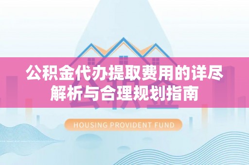 尚义公积金代办提取费用的详尽解析与合理规划指南
