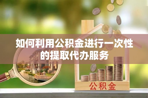 尚义如何利用公积金进行一次性的提取代办服务