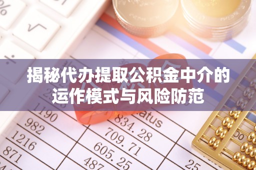 尚义揭秘代办提取公积金中介的运作模式与风险防范