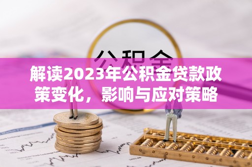 尚义解读2023年公积金贷款政策变化，影响与应对策略