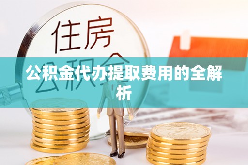 尚义公积金代办提取费用的全解析