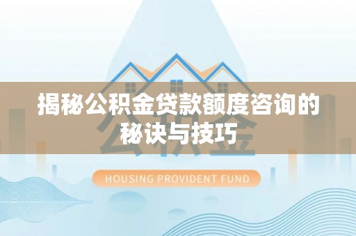 尚义揭秘公积金贷款额度咨询的秘诀与技巧