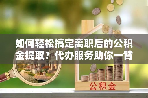 尚义如何轻松搞定离职后的公积金提取？代办服务助你一臂之力