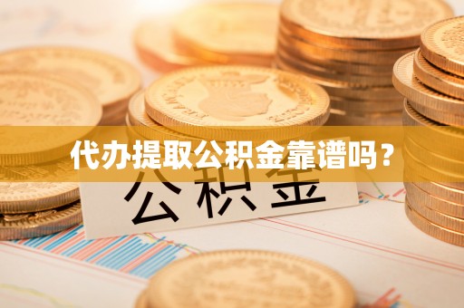 尚义代办提取公积金靠谱吗？
