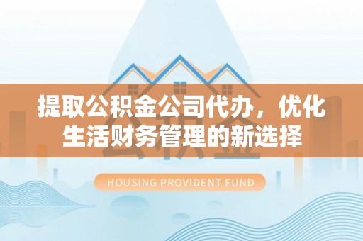 尚义提取公积金公司代办，优化生活财务管理的新选择