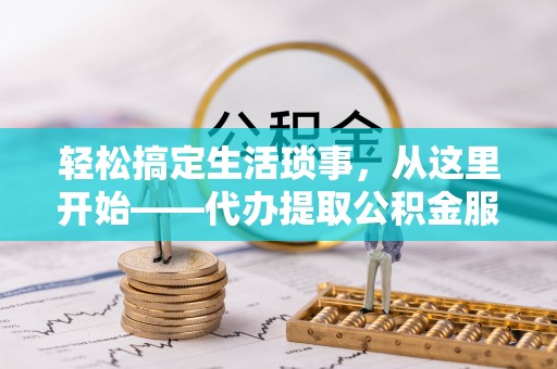 尚义轻松搞定生活琐事，从这里开始——代办提取公积金服务详解