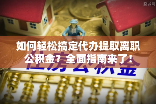 尚义如何轻松搞定代办提取离职公积金？全面指南来了！