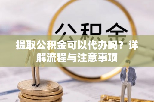 尚义提取公积金可以代办吗？详解流程与注意事项