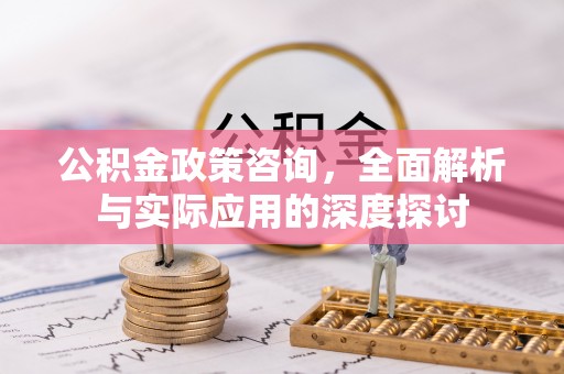 尚义公积金政策咨询，全面解析与实际应用的深度探讨