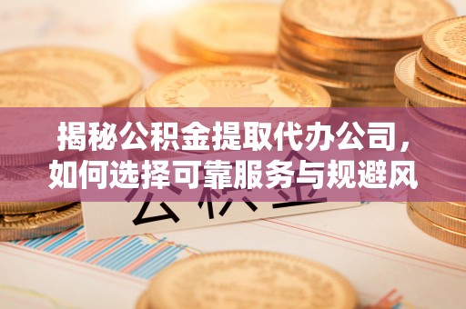 尚义揭秘公积金提取代办公司，如何选择可靠服务与规避风险
