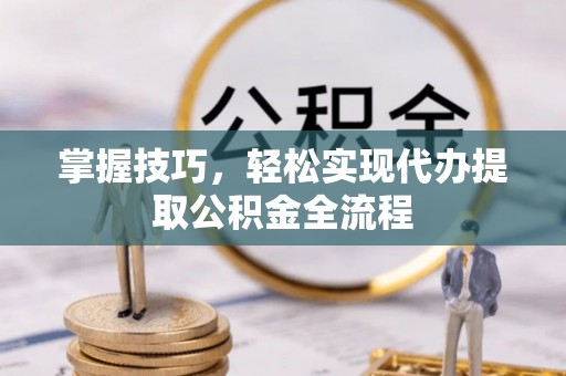 尚义掌握技巧，轻松实现代办提取公积金全流程