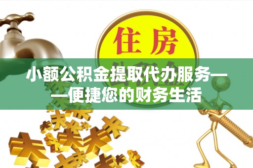 尚义小额公积金提取代办服务——便捷您的财务生活
