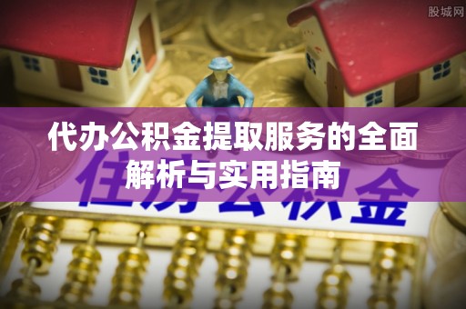 尚义代办公积金提取服务的全面解析与实用指南