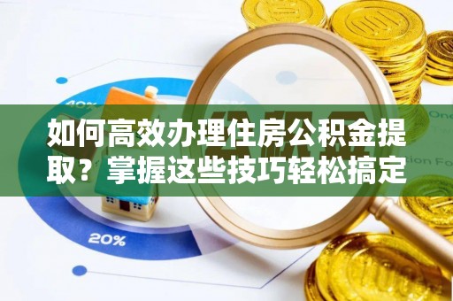 尚义如何高效办理住房公积金提取？掌握这些技巧轻松搞定