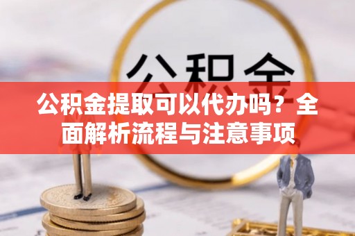 尚义公积金提取可以代办吗？全面解析流程与注意事项