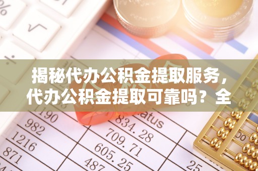 尚义揭秘代办公积金提取服务，代办公积金提取可靠吗？全面分析与选择指南