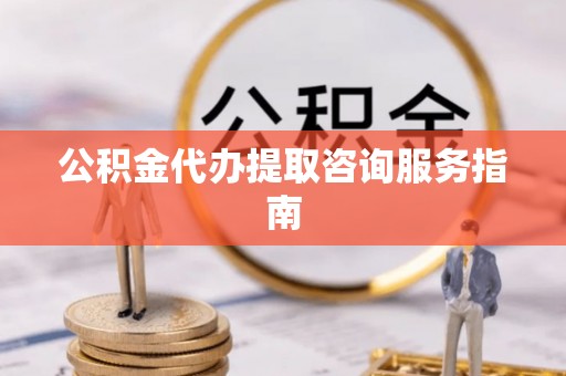 尚义公积金代办提取咨询服务指南