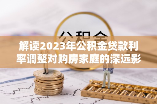 尚义解读2023年公积金贷款利率调整对购房家庭的深远影响