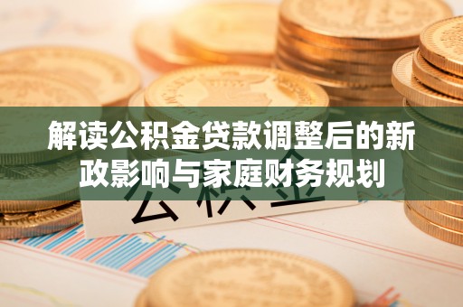 尚义解读公积金贷款调整后的新政影响与家庭财务规划