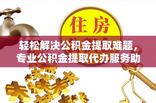 尚义轻松解决公积金提取难题，专业公积金提取代办服务助您无忧