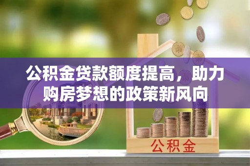 尚义公积金贷款额度提高，助力购房梦想的政策新风向