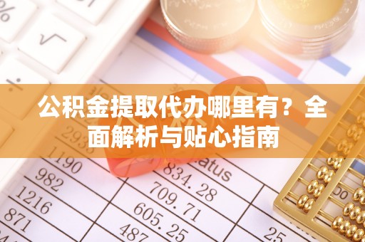尚义公积金提取代办哪里有？全面解析与贴心指南