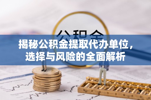 尚义揭秘公积金提取代办单位，选择与风险的全面解析