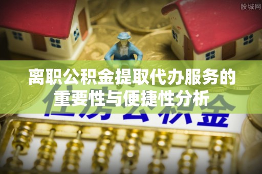 尚义离职公积金提取代办服务的重要性与便捷性分析
