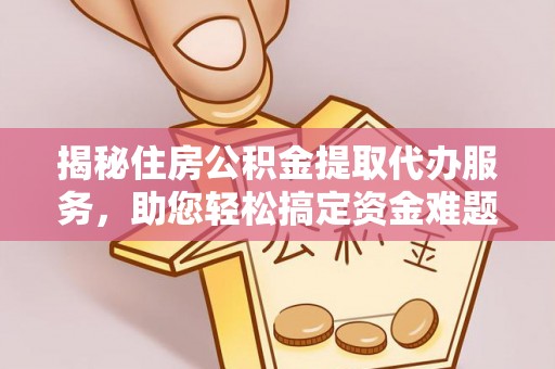 尚义揭秘住房公积金提取代办服务，助您轻松搞定资金难题