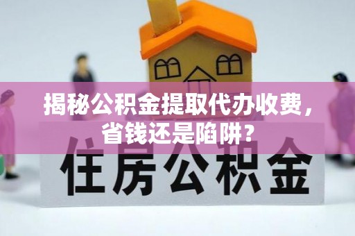 尚义揭秘公积金提取代办收费，省钱还是陷阱？