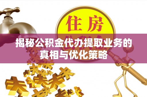 尚义揭秘公积金代办提取业务的真相与优化策略