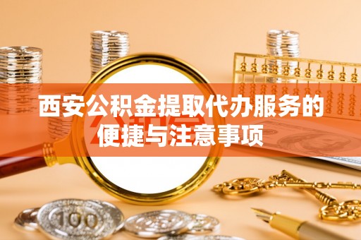 尚义西安公积金提取代办服务的便捷与注意事项