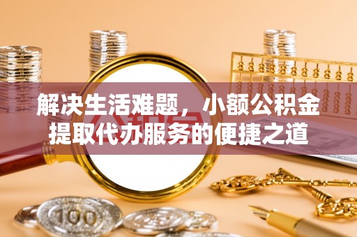 尚义解决生活难题，小额公积金提取代办服务的便捷之道