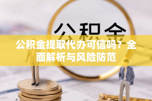 尚义公积金提取代办可信吗？全面解析与风险防范