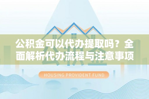 尚义公积金可以代办提取吗？全面解析代办流程与注意事项