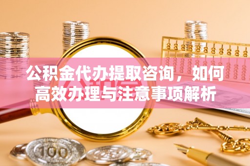 尚义公积金代办提取咨询，如何高效办理与注意事项解析